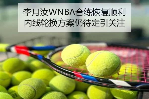 李月汝WNBA合练恢复顺利 内线轮换方案仍待定引关注